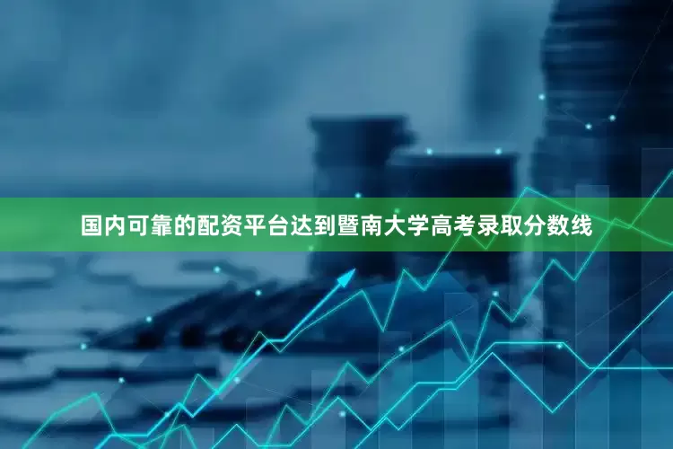 国内可靠的配资平台达到暨南大学高考录取分数线