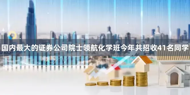 国内最大的证券公司院士领航化学班今年共招收41名同学