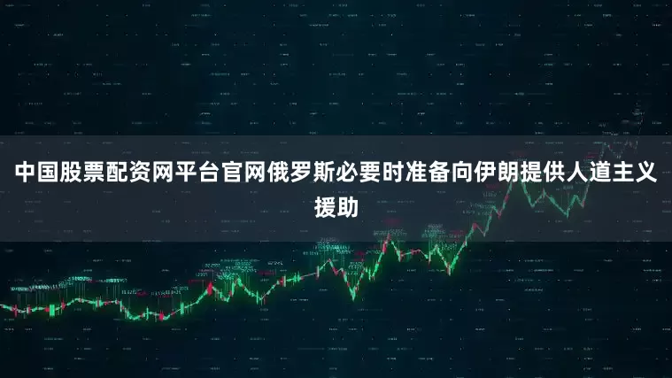 中国股票配资网平台官网俄罗斯必要时准备向伊朗提供人道主义援助
