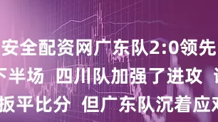 安全配资网广东队2:0领先        下半场  四川队加强了进攻  试图扳平比分  但广东队沉着应对  虽未进球  但将领先优势保持到了最后      最终  广东队以2:0击败四川队  夺得五人制男子乙组冠军    该枚金牌  是广东军团在十五运会  群众组足球赛事中拿到的第四金  前三项夺金的比赛分别是  七人制男子甲组  七人制男子老将组  和五人制男子甲组    来源/梅州日报、广东省
