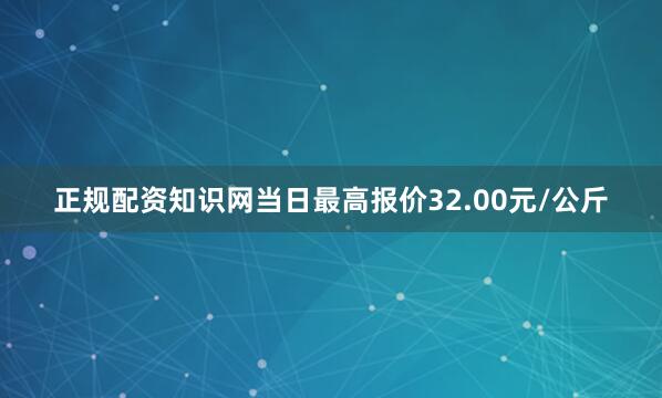 正规配资知识网当日最高报价32.00元/公斤