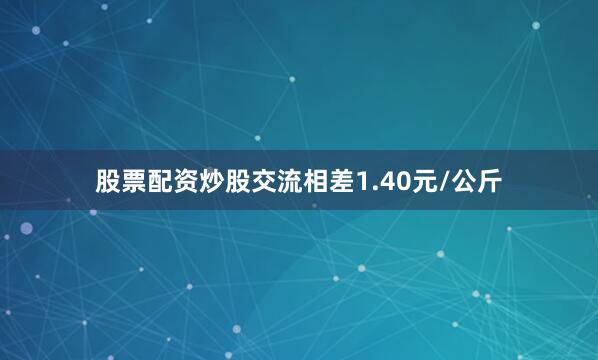 股票配资炒股交流相差1.40元/公斤