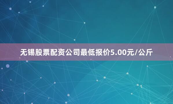 无锡股票配资公司最低报价5.00元/公斤