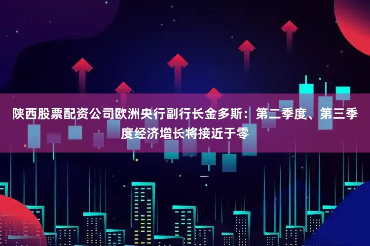陕西股票配资公司欧洲央行副行长金多斯：第二季度、第三季度经济增长将接近于零