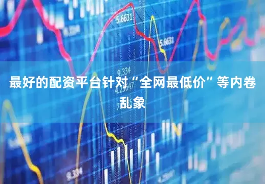 最好的配资平台　　针对“全网最低价”等内卷乱象