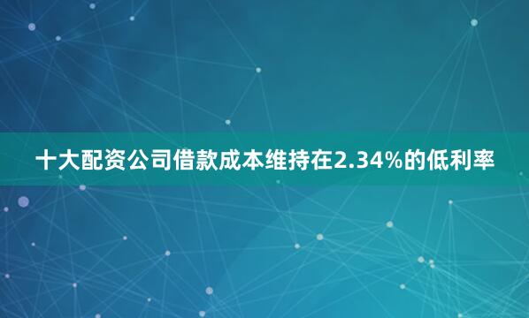 十大配资公司借款成本维持在2.34%的低利率