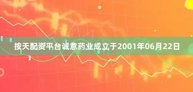 按天配资平台诚意药业成立于2001年06月22日