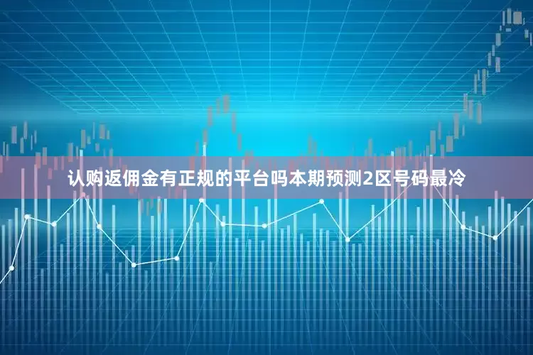 认购返佣金有正规的平台吗本期预测2区号码最冷