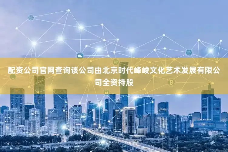 配资公司官网查询该公司由北京时代峰峻文化艺术发展有限公司全资持股