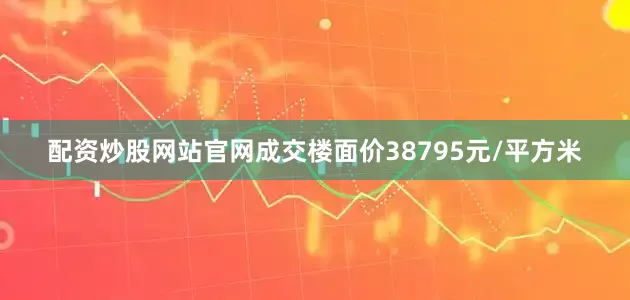 配资炒股网站官网成交楼面价38795元/平方米