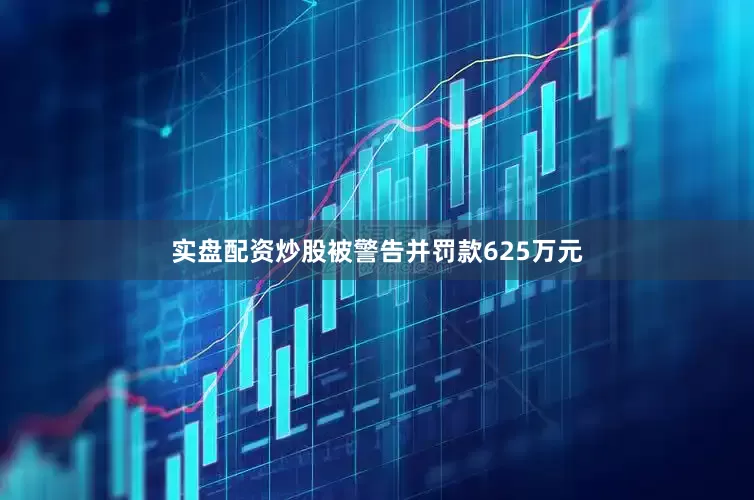 实盘配资炒股被警告并罚款625万元
