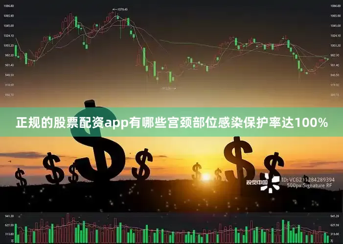 正规的股票配资app有哪些宫颈部位感染保护率达100%