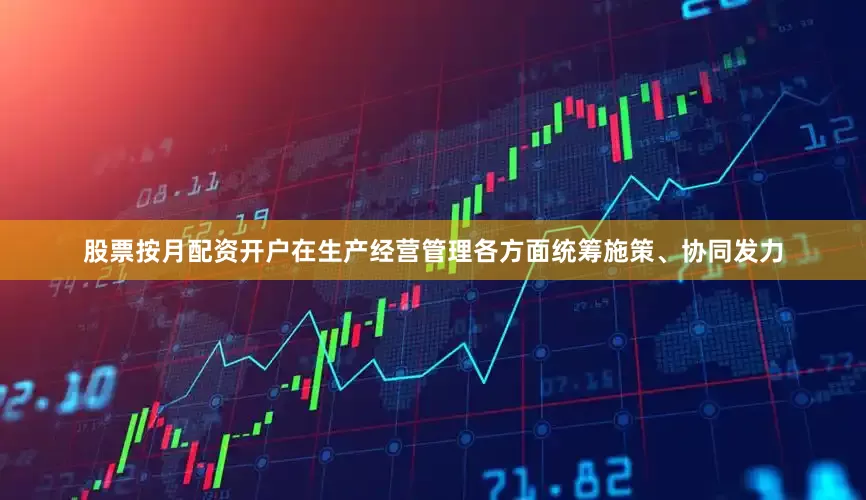 股票按月配资开户在生产经营管理各方面统筹施策、协同发力