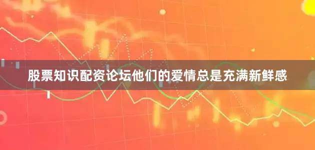 股票知识配资论坛他们的爱情总是充满新鲜感