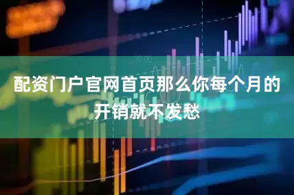 配资门户官网首页那么你每个月的开销就不发愁