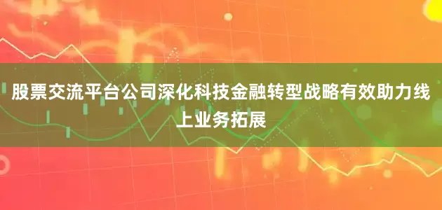 股票交流平台公司深化科技金融转型战略有效助力线上业务拓展