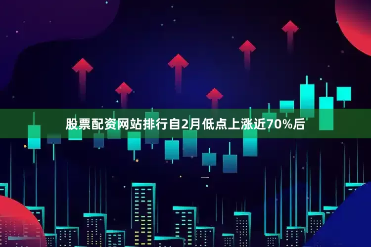 股票配资网站排行自2月低点上涨近70%后