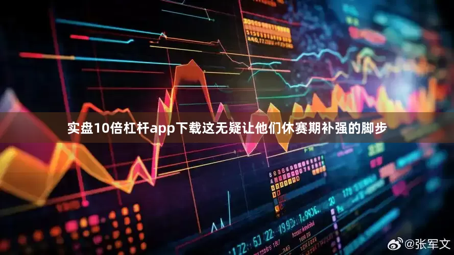 实盘10倍杠杆app下载这无疑让他们休赛期补强的脚步