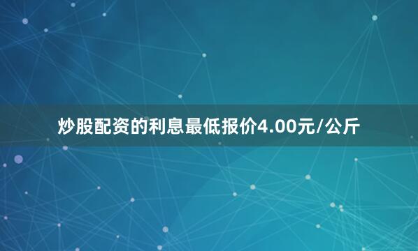 炒股配资的利息最低报价4.00元/公斤