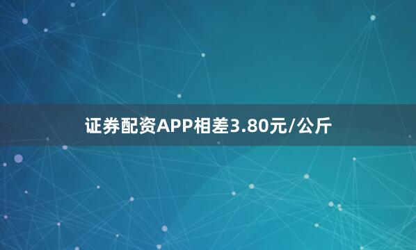 证券配资APP相差3.80元/公斤