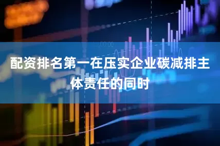 配资排名第一在压实企业碳减排主体责任的同时