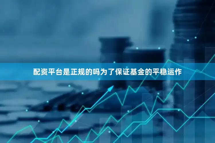 配资平台是正规的吗为了保证基金的平稳运作