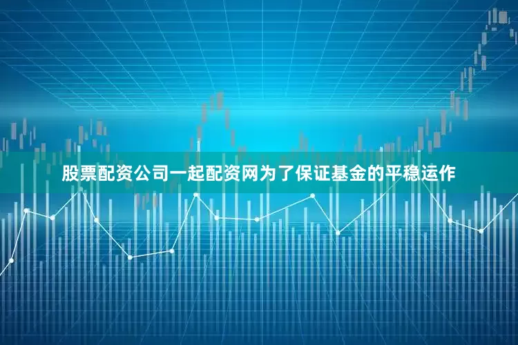 股票配资公司一起配资网为了保证基金的平稳运作
