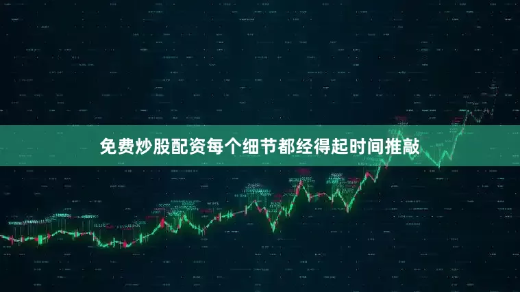 免费炒股配资每个细节都经得起时间推敲