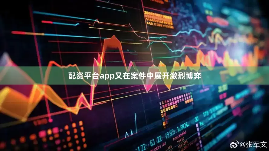 配资平台app又在案件中展开激烈博弈