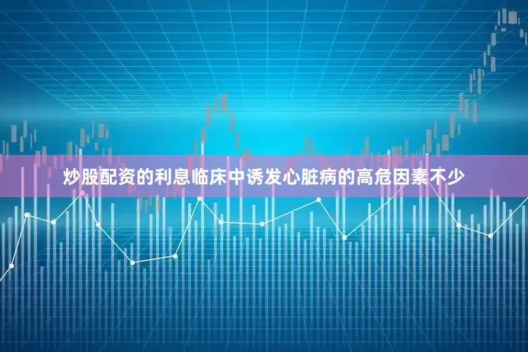 炒股配资的利息临床中诱发心脏病的高危因素不少
