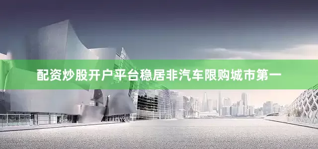 配资炒股开户平台稳居非汽车限购城市第一