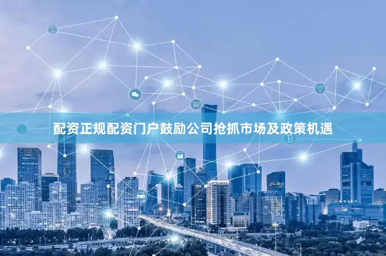 配资正规配资门户鼓励公司抢抓市场及政策机遇