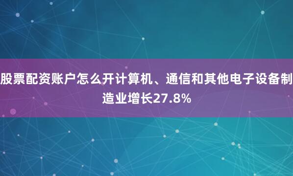 股票配资账户怎么开计算机、通信和其他电子设备制造业增长27.8%