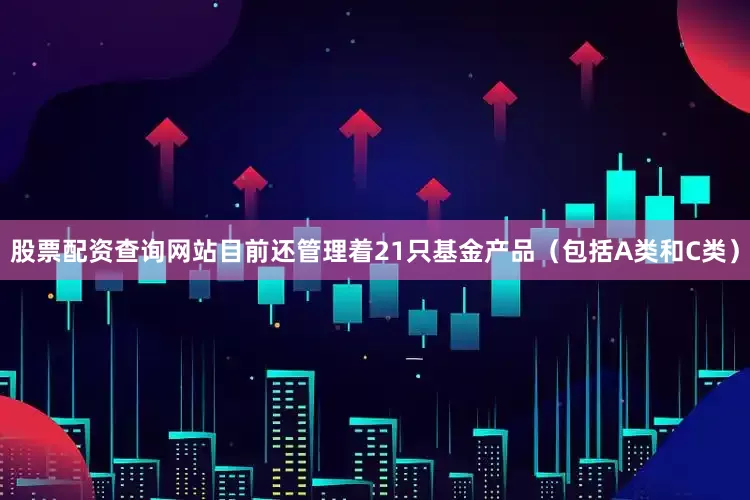 股票配资查询网站目前还管理着21只基金产品（包括A类和C类）