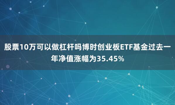 股票10万可以做杠杆吗博时创业板ETF基金过去一年净值涨幅为35.45%