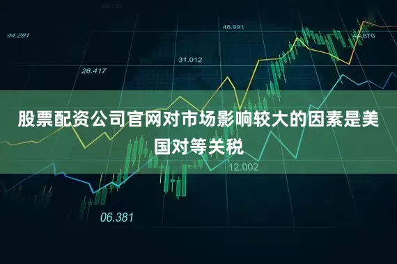 股票配资公司官网对市场影响较大的因素是美国对等关税