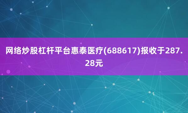 网络炒股杠杆平台惠泰医疗(688617)报收于287.28元