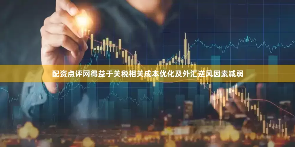 配资点评网得益于关税相关成本优化及外汇逆风因素减弱