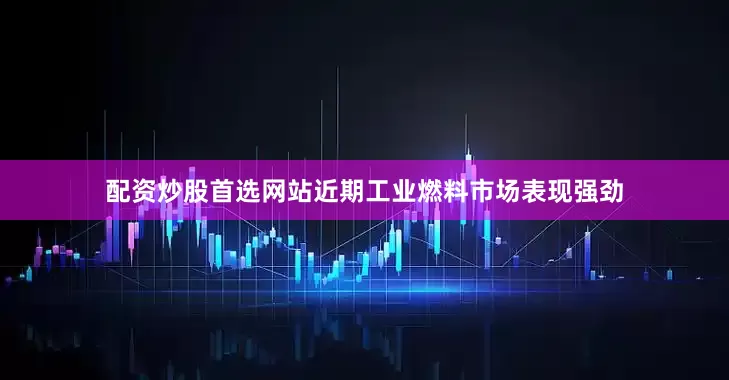 配资炒股首选网站近期工业燃料市场表现强劲