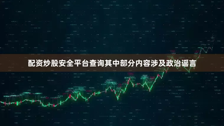 配资炒股安全平台查询其中部分内容涉及政治谣言