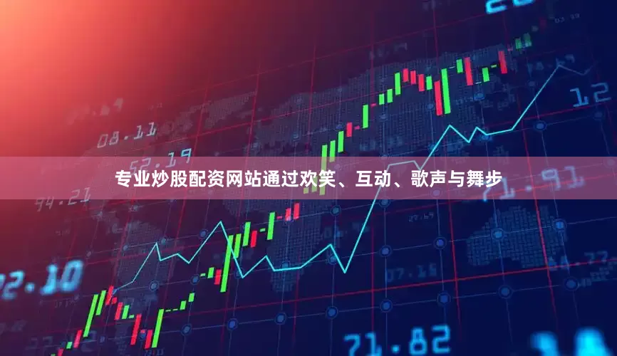专业炒股配资网站通过欢笑、互动、歌声与舞步