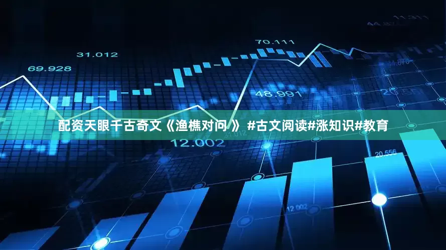 配资天眼千古奇文《渔樵对问 》 #古文阅读#涨知识#教育