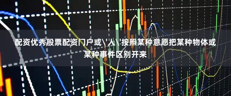 配资优秀股票配资门户或'人'按照某种意愿把某种物体或某种事件区别开来