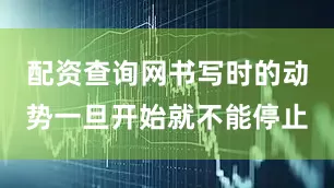 配资查询网书写时的动势一旦开始就不能停止