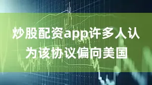 炒股配资app许多人认为该协议偏向美国