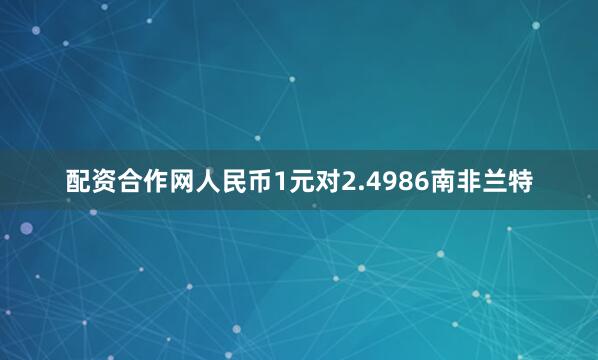 配资合作网人民币1元对2.4986南非兰特