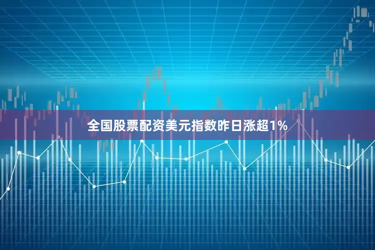 全国股票配资美元指数昨日涨超1%