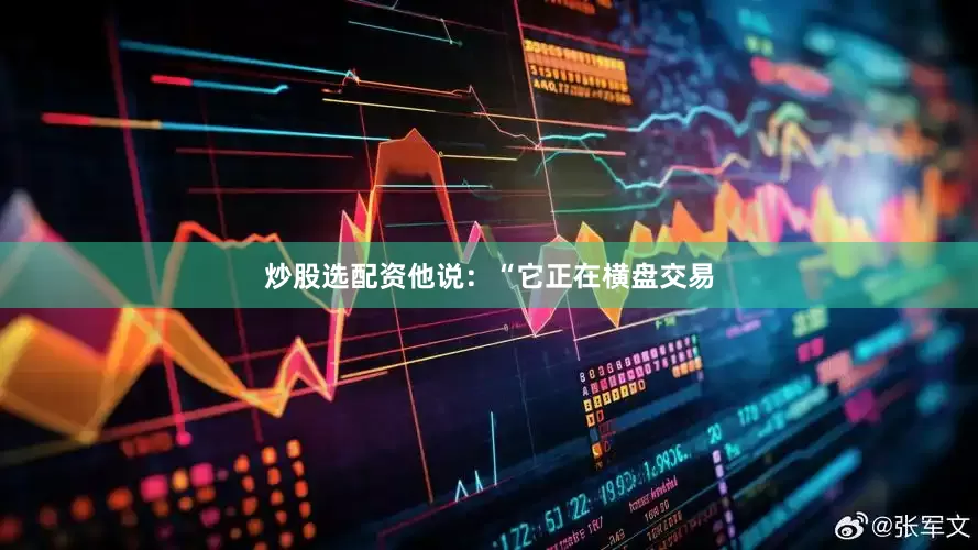 炒股选配资他说：“它正在横盘交易