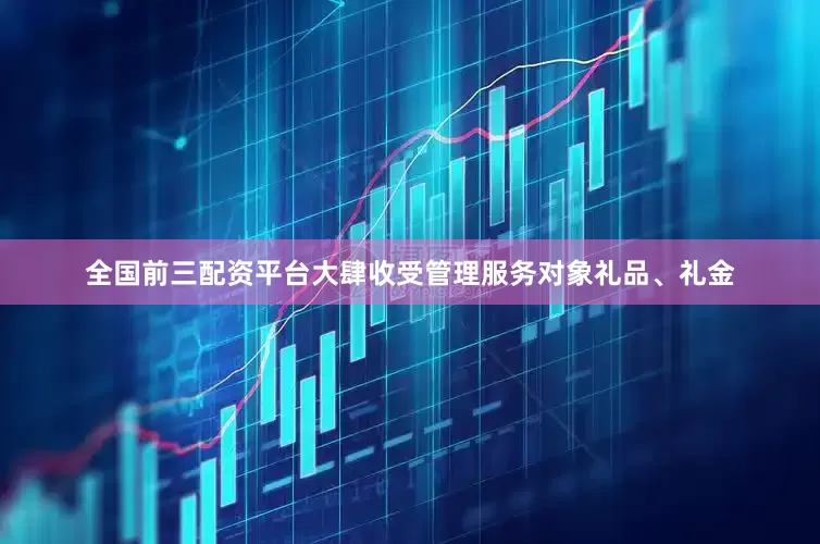 全国前三配资平台大肆收受管理服务对象礼品、礼金