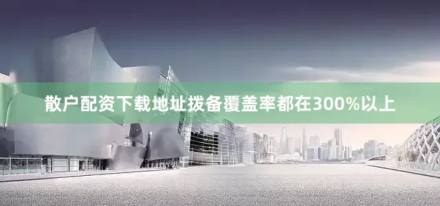 散户配资下载地址拨备覆盖率都在300%以上